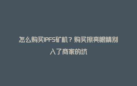 怎么购买IPFS矿机？购买擦亮眼睛别入了商家的坑