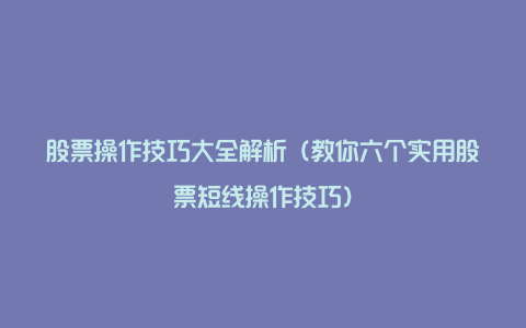 股票操作技巧大全解析（教你六个实用股票短线操作技巧）