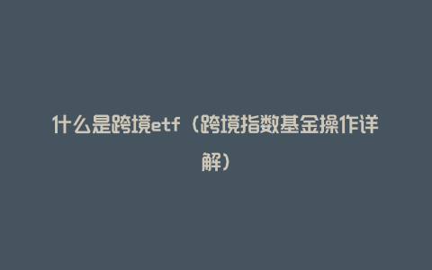 什么是跨境etf（跨境指数基金操作详解）