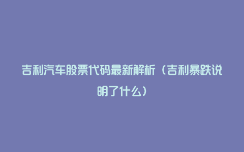 吉利汽车股票代码最新解析（吉利暴跌说明了什么）