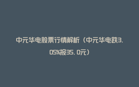 中元华电股票行情解析（中元华电跌3.05%报35.0元）