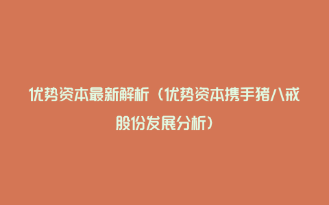 优势资本最新解析（优势资本携手猪八戒股份发展分析）