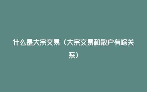 什么是大宗交易（大宗交易和散户有啥关系）