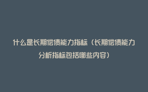 什么是长期偿债能力指标（长期偿债能力分析指标包括哪些内容）