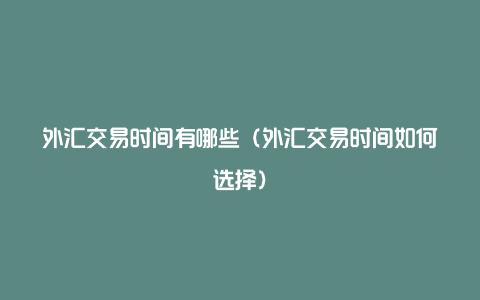 外汇交易时间有哪些（外汇交易时间如何选择）