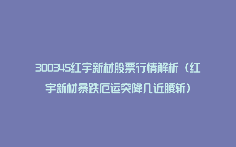 300345红宇新材股票行情解析（红宇新材暴跌厄运突降几近腰斩）