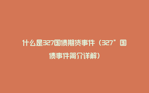 什么是327国债期货事件（327”国债事件简介详解）