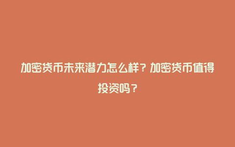 加密货币未来潜力怎么样？加密货币值得投资吗？