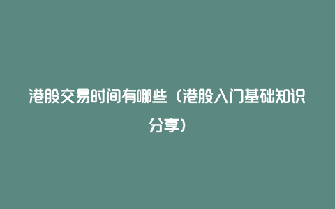 港股交易时间有哪些（港股入门基础知识分享）