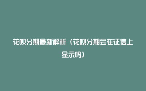 花呗分期最新解析（花呗分期会在征信上显示吗）