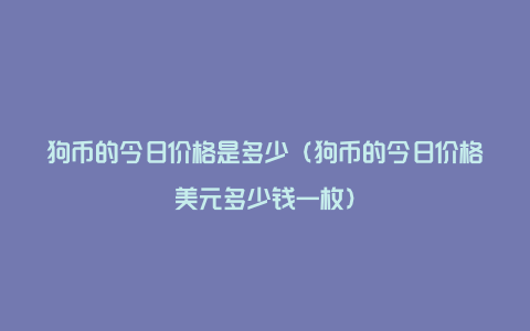 狗币的今日价格是多少（狗币的今日价格美元多少钱一枚）