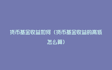 货币基金收益如何（货币基金收益的高低怎么算）