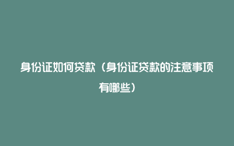 身份证如何贷款（身份证贷款的注意事项有哪些）