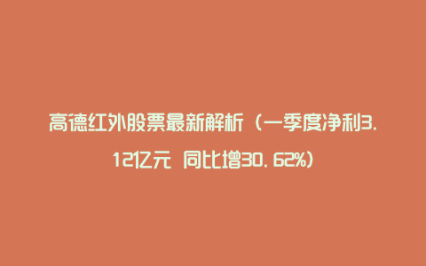 高德红外股票最新解析（一季度净利3.12亿元 同比增30.62%）