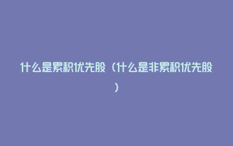 什么是累积优先股（什么是非累积优先股）