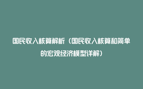 国民收入核算解析（国民收入核算和简单的宏观经济模型详解）