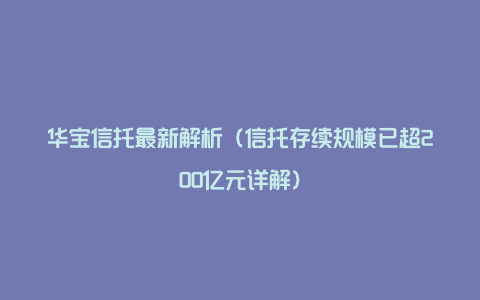 华宝信托最新解析（信托存续规模已超200亿元详解）