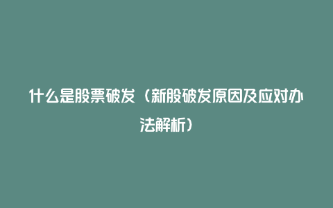 什么是股票破发（新股破发原因及应对办法解析）