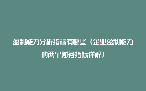 盈利能力分析指标有哪些（企业盈利能力的两个财务指标详解）