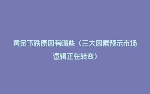 黄金下跌原因有哪些（三大因素预示市场逻辑正在转变）