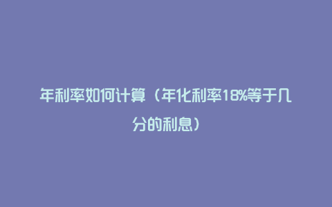 年利率如何计算（年化利率18%等于几分的利息）