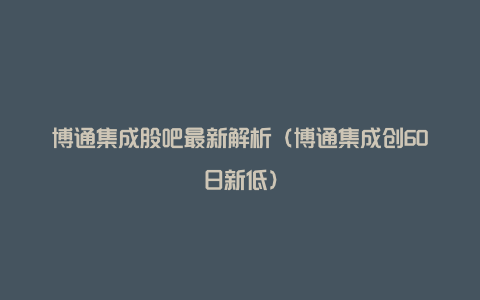 博通集成股吧最新解析（博通集成创60日新低）