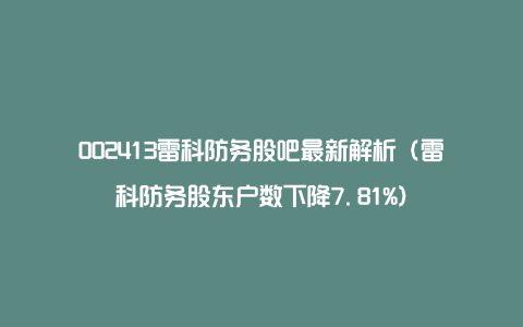 002413雷科防务股吧最新解析（雷科防务股东户数下降7.81%）