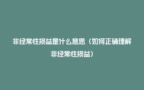 非经常性损益是什么意思（如何正确理解非经常性损益）