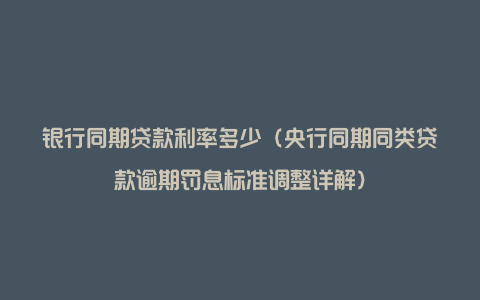 银行同期贷款利率多少（央行同期同类贷款逾期罚息标准调整详解）