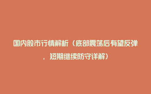 国内股市行情解析（底部震荡后有望反弹，短期继续防守详解）