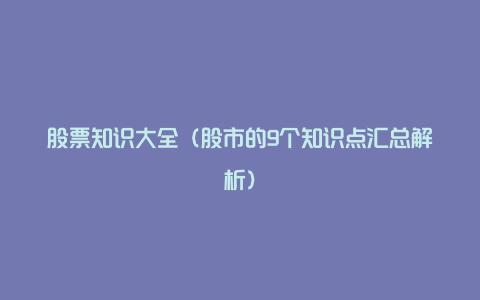 股票知识大全（股市的9个知识点汇总解析）