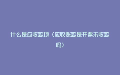 什么是应收款项（应收账款是开票未收款吗）