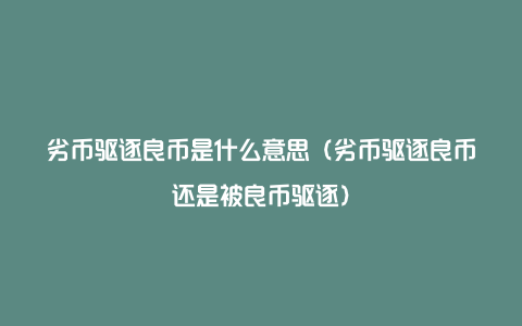 劣币驱逐良币是什么意思（劣币驱逐良币还是被良币驱逐）