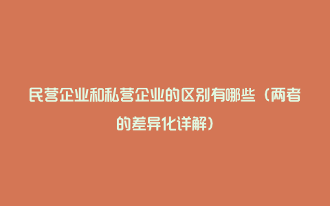 民营企业和私营企业的区别有哪些（两者的差异化详解）