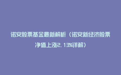 诺安股票基金最新解析（诺安新经济股票净值上涨2.13%详解）