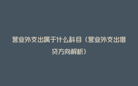 营业外支出属于什么科目（营业外支出借贷方向解析）