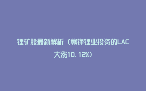 锂矿股最新解析（赣锋锂业投资的LAC大涨10.12%）