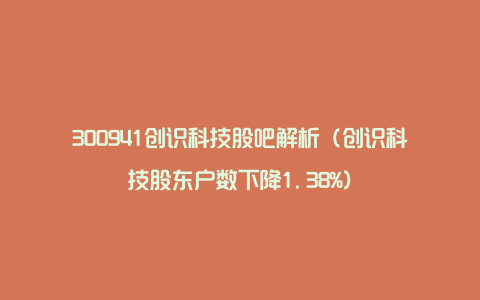 300941创识科技股吧解析（创识科技股东户数下降1.38%）