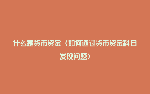 什么是货币资金（如何通过货币资金科目发现问题）