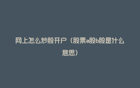 网上怎么炒股开户（股票a股b股是什么意思）