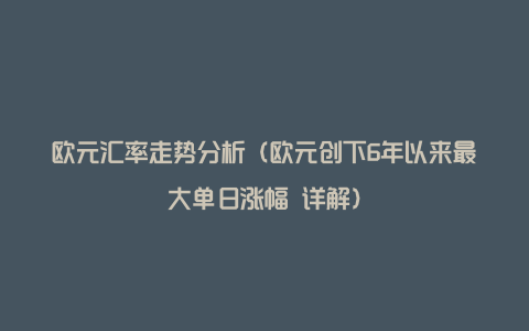 欧元汇率走势分析（欧元创下6年以来最大单日涨幅 详解）