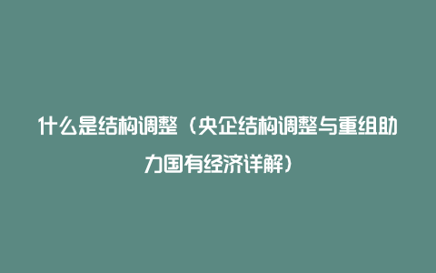 什么是结构调整（央企结构调整与重组助力国有经济详解）