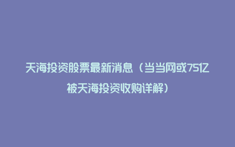 天海投资股票最新消息（当当网或75亿被天海投资收购详解）