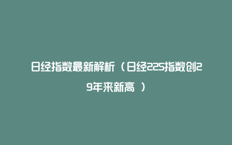 日经指数最新解析（日经225指数创29年来新高 ）