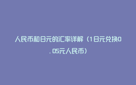 人民币和日元的汇率详解（1日元兑换0.05元人民币）