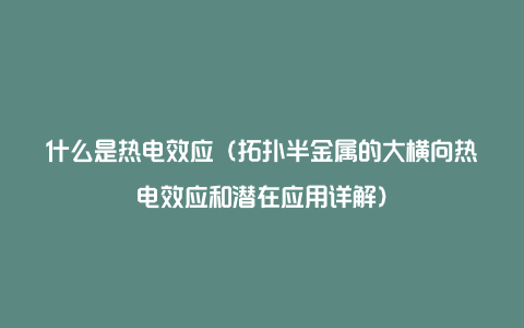 什么是热电效应（拓扑半金属的大横向热电效应和潜在应用详解）