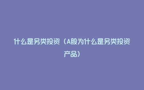 什么是另类投资（A股为什么是另类投资产品）