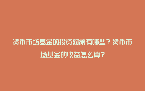 货币市场基金的投资对象有哪些？货币市场基金的收益怎么算？