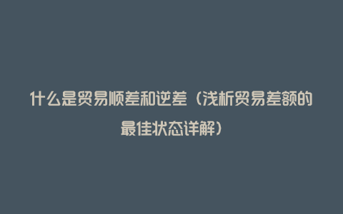 什么是贸易顺差和逆差（浅析贸易差额的最佳状态详解）