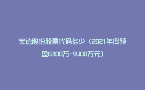 宝德股份股票代码多少（2021年度预盈6300万-9400万元）